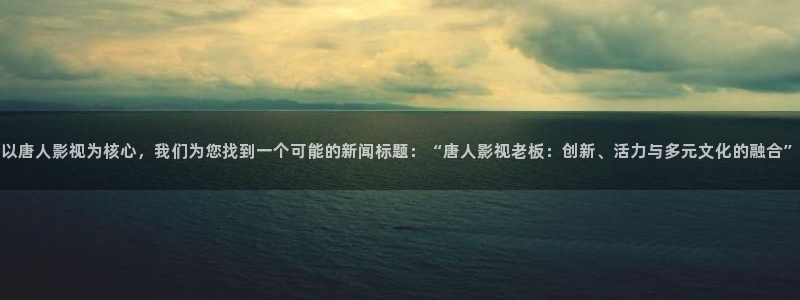 飄花極速影院：以唐人影視為核心，我們為您找到一個可能的新聞標題：“唐人影視老板：創新、活力與多元文化的融合”